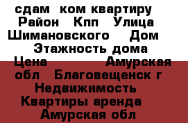 сдам 1ком квартиру  › Район ­ Кпп › Улица ­ Шимановского  › Дом ­ 276 › Этажность дома ­ 5 › Цена ­ 12 000 - Амурская обл., Благовещенск г. Недвижимость » Квартиры аренда   . Амурская обл.